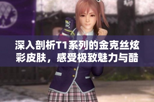 深入剖析T1系列的金克丝炫彩皮肤，感受极致魅力与酷炫设计！