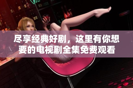 尽享经典好剧，这里有你想要的电视剧全集免费观看