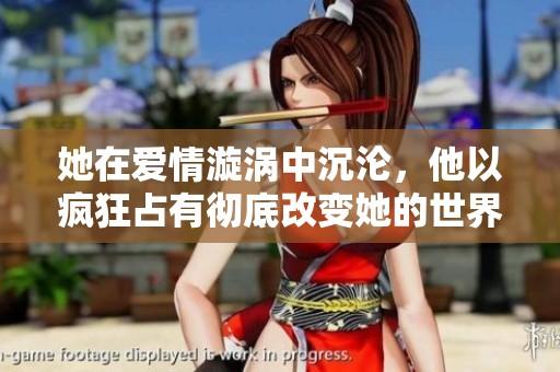 她在爱情漩涡中沉沦，他以疯狂占有彻底改变她的世界
