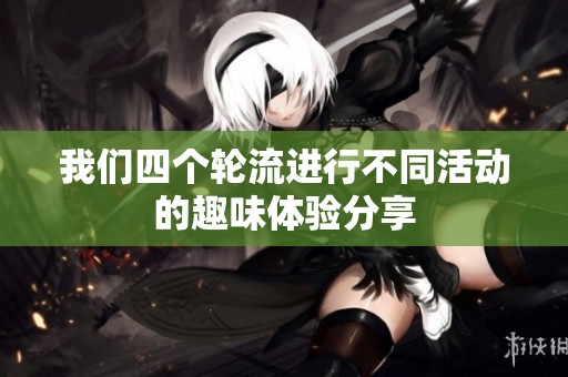 我们四个轮流进行不同活动的趣味体验分享