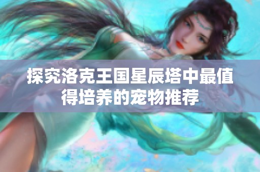 探究洛克王国星辰塔中最值得培养的宠物推荐