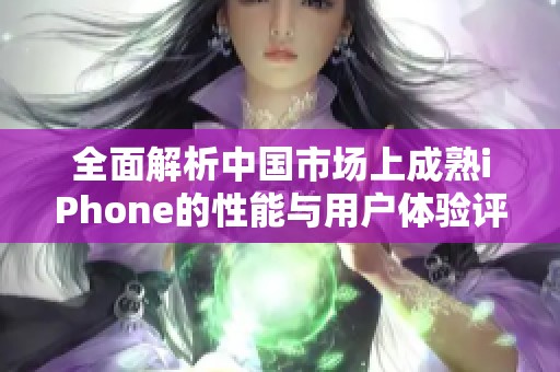 全面解析中国市场上成熟iPhone的性能与用户体验评测