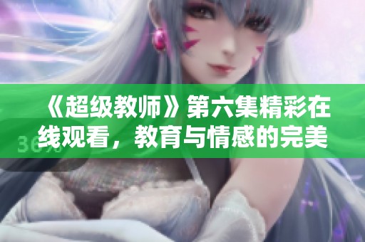 《超级教师》第六集精彩在线观看，教育与情感的完美交融