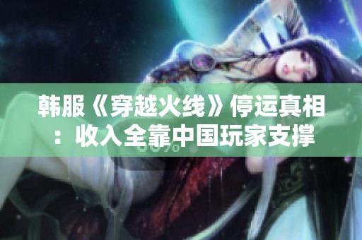 韩服《穿越火线》停运真相：收入全靠中国玩家支撑