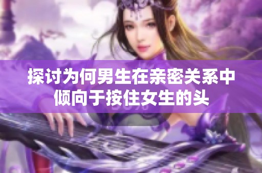 探讨为何男生在亲密关系中倾向于按住女生的头