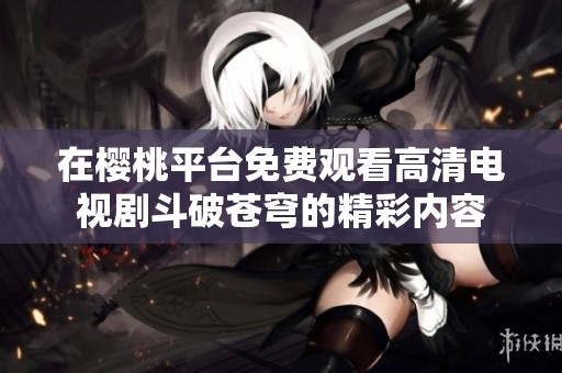 在樱桃平台免费观看高清电视剧斗破苍穹的精彩内容