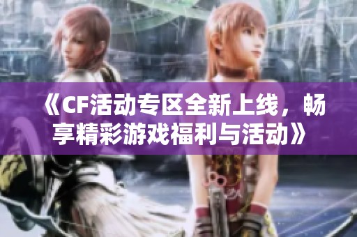 《CF活动专区全新上线，畅享精彩游戏福利与活动》