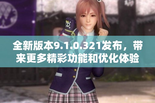 全新版本9.1.0.321发布，带来更多精彩功能和优化体验