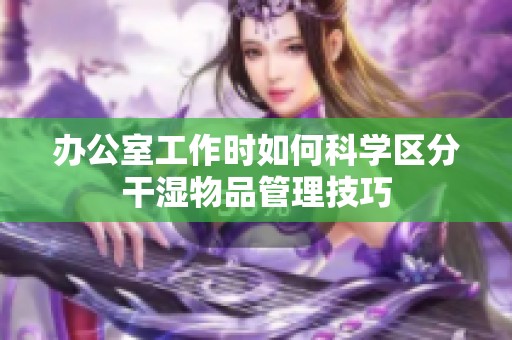 办公室工作时如何科学区分干湿物品管理技巧