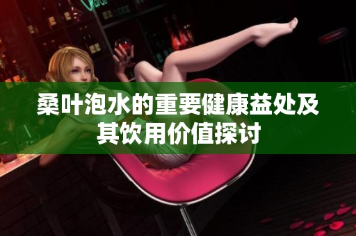 桑叶泡水的重要健康益处及其饮用价值探讨