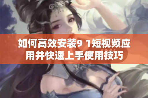 如何高效安装9 1短视频应用并快速上手使用技巧