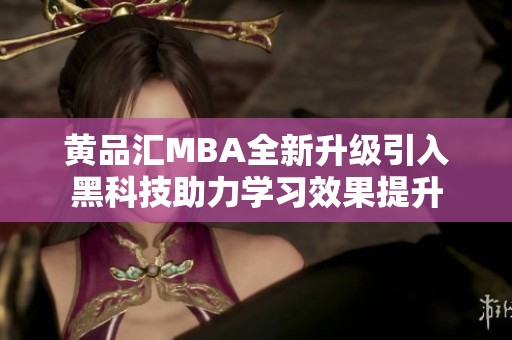 黄品汇MBA全新升级引入黑科技助力学习效果提升