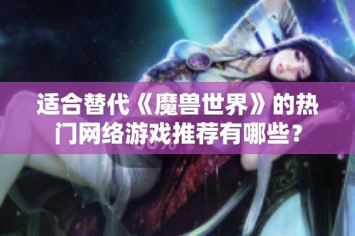 适合替代《魔兽世界》的热门网络游戏推荐有哪些？