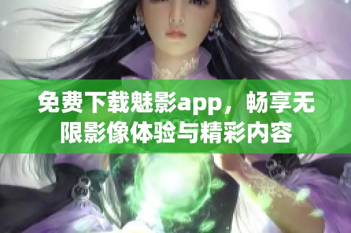 免费下载魅影app，畅享无限影像体验与精彩内容