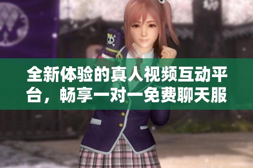全新体验的真人视频互动平台，畅享一对一免费聊天服务