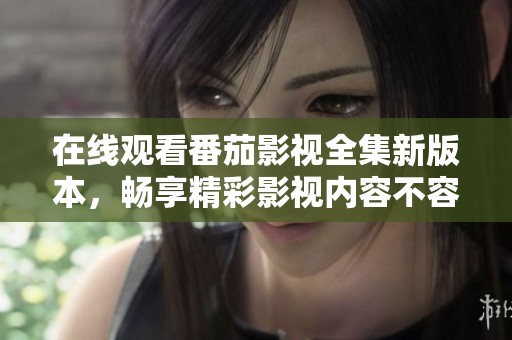 在线观看番茄影视全集新版本，畅享精彩影视内容不容错过