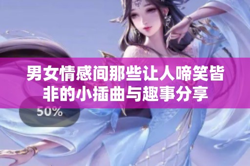 男女情感间那些让人啼笑皆非的小插曲与趣事分享