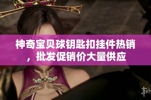 神奇宝贝球钥匙扣挂件热销，批发促销价大量供应