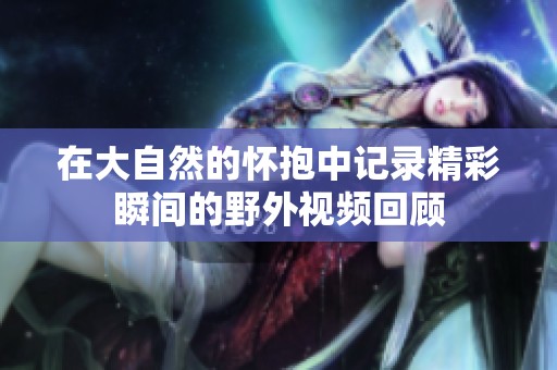 在大自然的怀抱中记录精彩瞬间的野外视频回顾