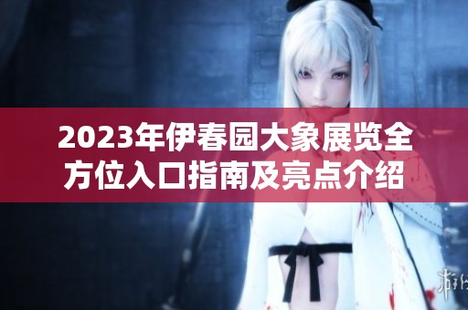 2023年伊春园大象展览全方位入口指南及亮点介绍