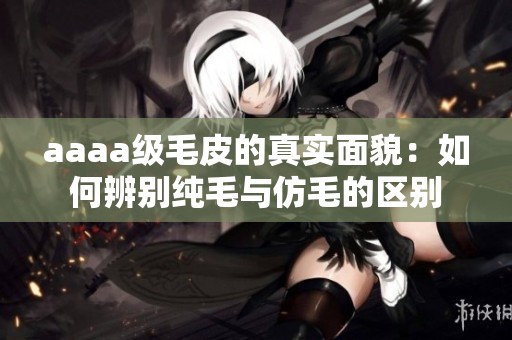 aaaa级毛皮的真实面貌：如何辨别纯毛与仿毛的区别