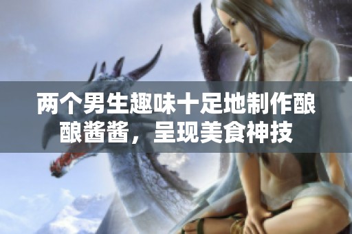 两个男生趣味十足地制作酿酿酱酱，呈现美食神技