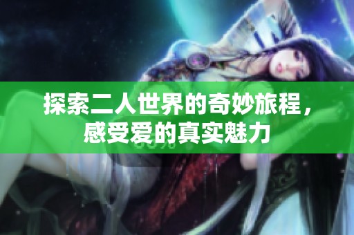 探索二人世界的奇妙旅程，感受爱的真实魅力