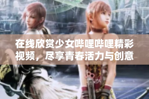 在线欣赏少女哔哩哔哩精彩视频，尽享青春活力与创意世界