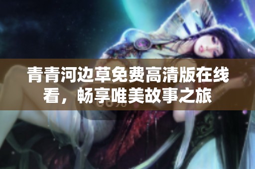 青青河边草免费高清版在线看，畅享唯美故事之旅