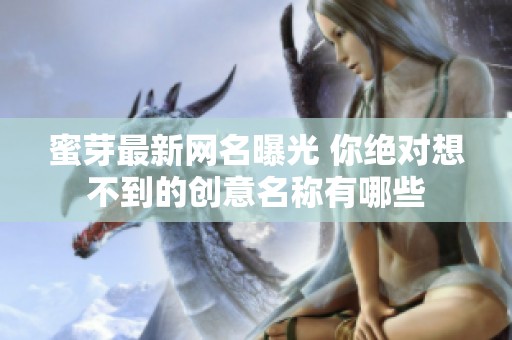 蜜芽最新网名曝光 你绝对想不到的创意名称有哪些