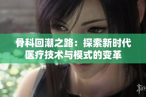 骨科回潮之路：探索新时代医疗技术与模式的变革