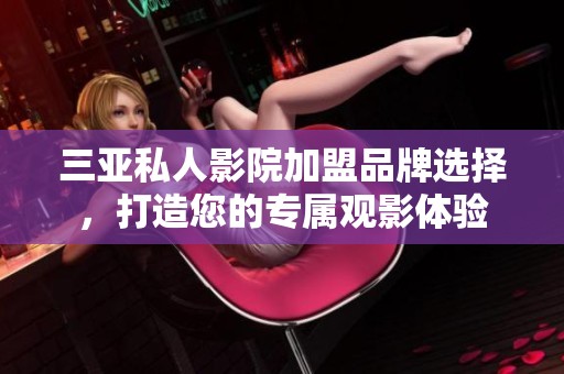 三亚私人影院加盟品牌选择，打造您的专属观影体验