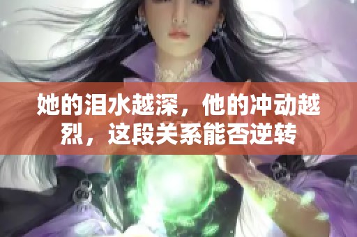 她的泪水越深，他的冲动越烈，这段关系能否逆转