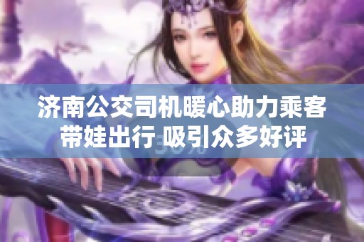 济南公交司机暖心助力乘客带娃出行 吸引众多好评