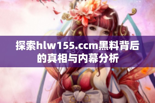 探索hlw155.ccm黑料背后的真相与内幕分析