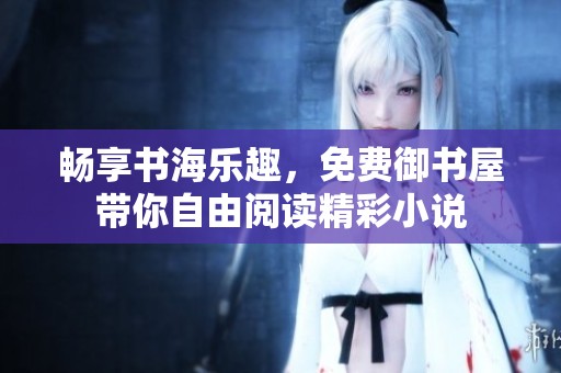 畅享书海乐趣，免费御书屋带你自由阅读精彩小说
