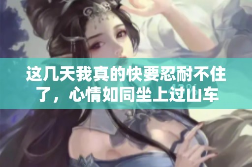 这几天我真的快要忍耐不住了，心情如同坐上过山车
