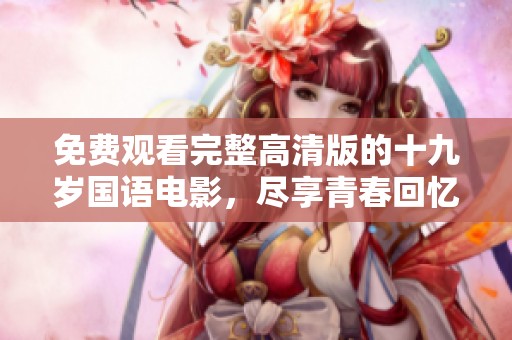 免费观看完整高清版的十九岁国语电影，尽享青春回忆