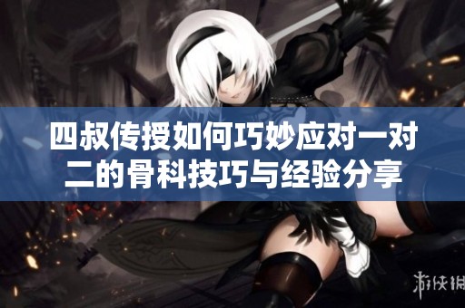 四叔传授如何巧妙应对一对二的骨科技巧与经验分享