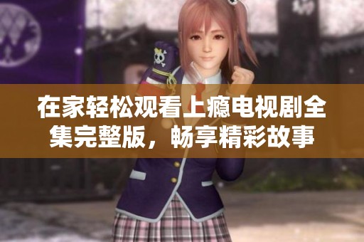 在家轻松观看上瘾电视剧全集完整版，畅享精彩故事
