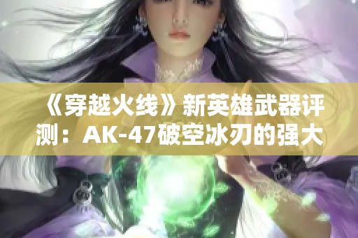 《穿越火线》新英雄武器评测：AK-47破空冰刃的强大与优缺点解析