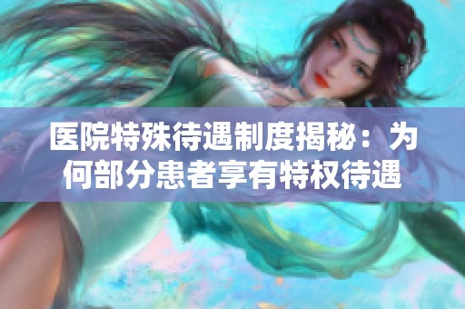 医院特殊待遇制度揭秘：为何部分患者享有特权待遇