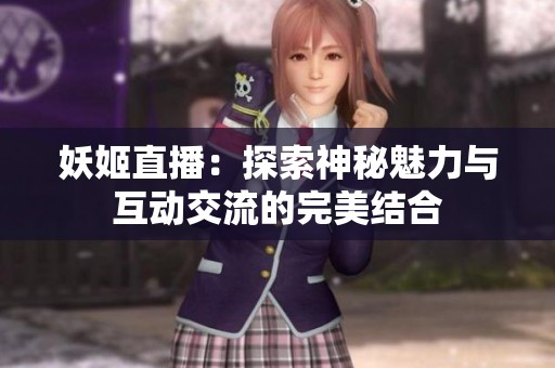 妖姬直播：探索神秘魅力与互动交流的完美结合