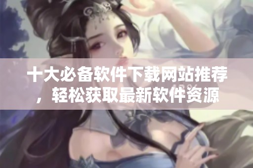 十大必备软件下载网站推荐，轻松获取最新软件资源