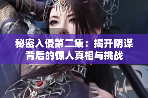 秘密入侵第二集：揭开阴谋背后的惊人真相与挑战