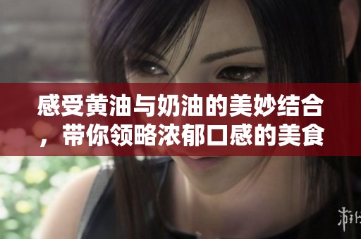 感受黄油与奶油的美妙结合，带你领略浓郁口感的美食之旅