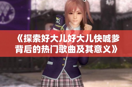 《探索好大儿好大儿快喊爹背后的热门歌曲及其意义》
