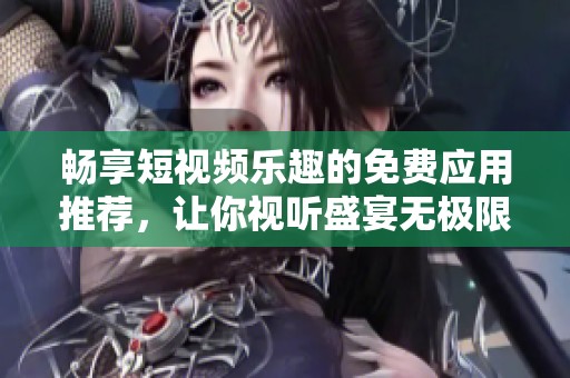 畅享短视频乐趣的免费应用推荐，让你视听盛宴无极限
