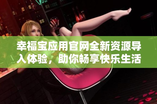 幸福宝应用官网全新资源导入体验，助你畅享快乐生活