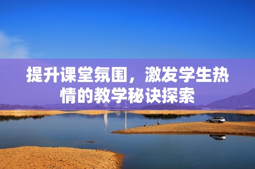 提升课堂氛围，激发学生热情的教学秘诀探索